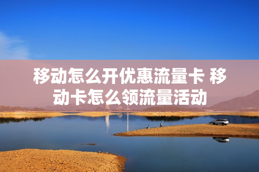 移动怎么开优惠流量卡 移动卡怎么领流量活动
