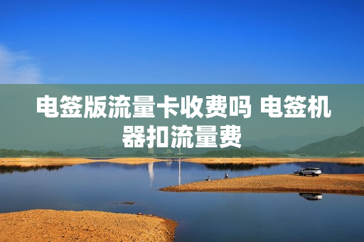 电签版流量卡收费吗 电签机器扣流量费