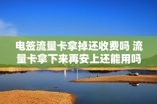 电签流量卡拿掉还收费吗 流量卡拿下来再安上还能用吗