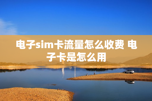 电子sim卡流量怎么收费 电子卡是怎么用