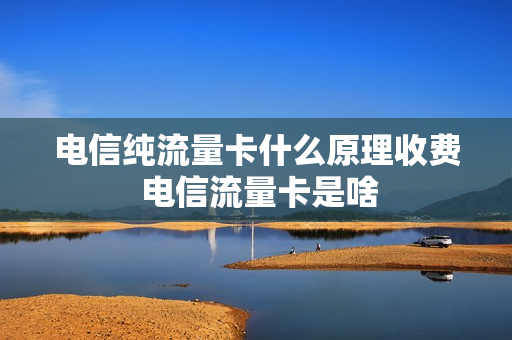 电信纯流量卡什么原理收费 电信流量卡是啥