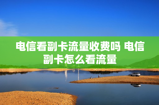 电信看副卡流量收费吗 电信副卡怎么看流量