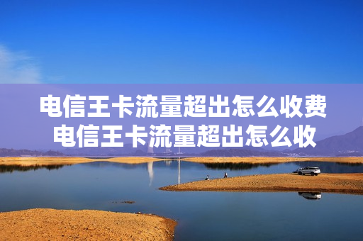 电信王卡流量超出怎么收费 电信王卡流量超出怎么收费呢