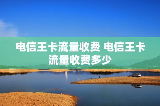 电信王卡流量收费 电信王卡流量收费多少