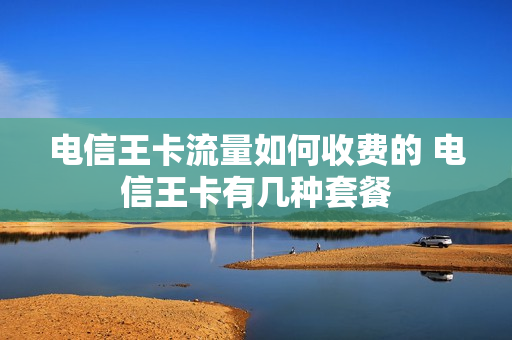 电信王卡流量如何收费的 电信王卡有几种套餐