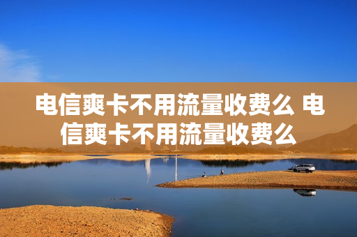 电信爽卡不用流量收费么 电信爽卡不用流量收费么
