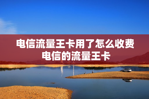 电信流量王卡用了怎么收费 电信的流量王卡