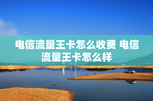 电信流量王卡怎么收费 电信流量王卡怎么样