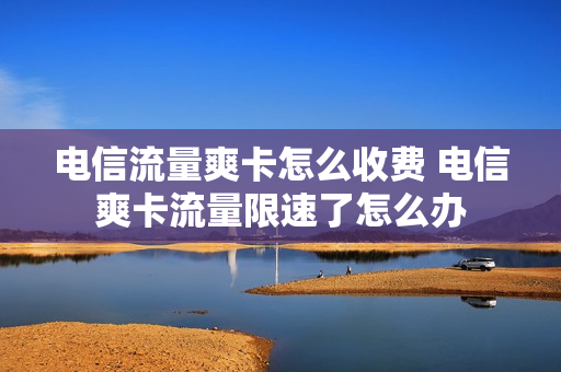 电信流量爽卡怎么收费 电信爽卡流量限速了怎么办