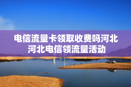 电信流量卡领取收费吗河北 河北电信领流量活动