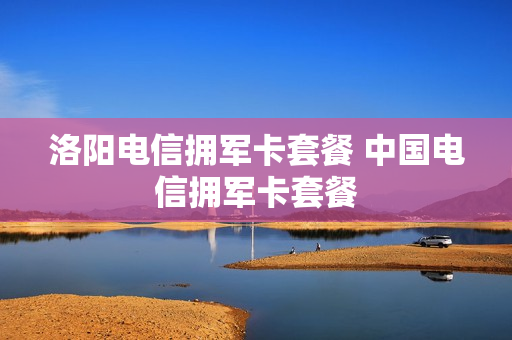 洛阳电信拥军卡套餐 中国电信拥军卡套餐