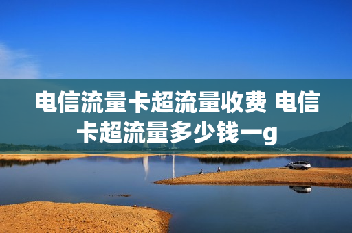 电信流量卡超流量收费 电信卡超流量多少钱一g