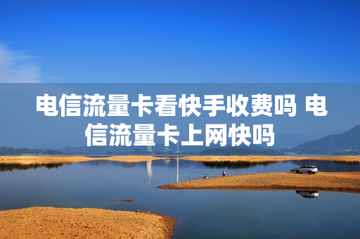 电信流量卡看快手收费吗 电信流量卡上网快吗