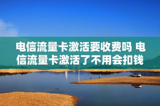 电信流量卡激活要收费吗 电信流量卡激活了不用会扣钱吗