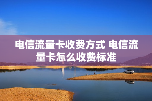 电信流量卡收费方式 电信流量卡怎么收费标准