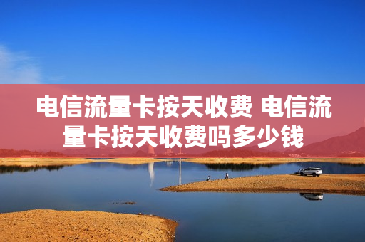 电信流量卡按天收费 电信流量卡按天收费吗多少钱