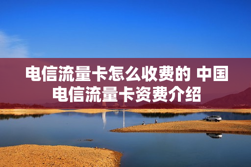 电信流量卡怎么收费的 中国电信流量卡资费介绍