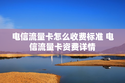 电信流量卡怎么收费标准 电信流量卡资费详情