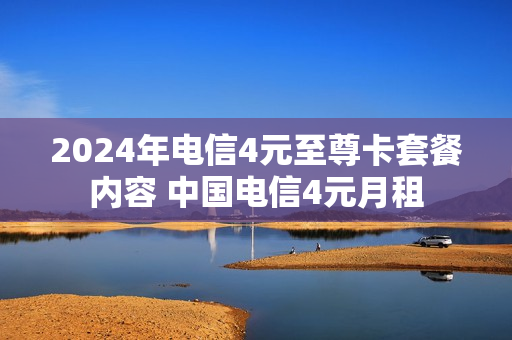 2024年电信4元至尊卡套餐内容 中国电信4元月租