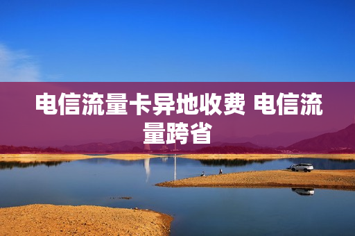电信流量卡异地收费 电信流量跨省