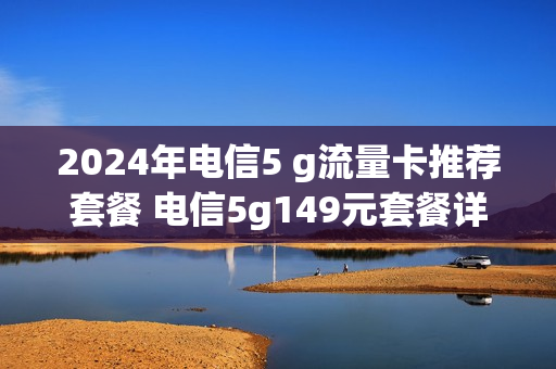 2024年电信5 g流量卡推荐套餐 电信5g149元套餐详情