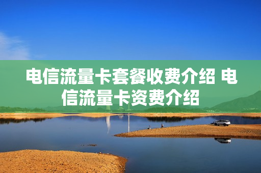 电信流量卡套餐收费介绍 电信流量卡资费介绍