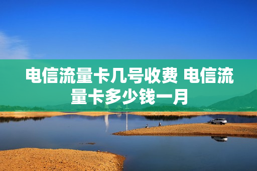 电信流量卡几号收费 电信流量卡多少钱一月