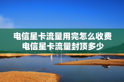 电信星卡流量用完怎么收费 电信星卡流量封顶多少