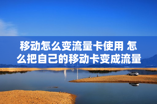 移动怎么变流量卡使用 怎么把自己的移动卡变成流量不限量
