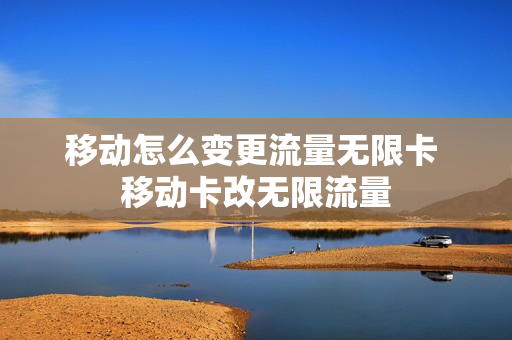 移动怎么变更流量无限卡 移动卡改无限流量