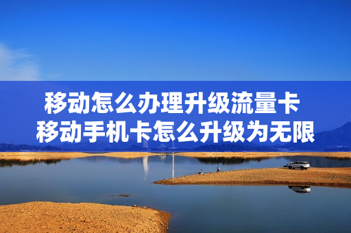移动怎么办理升级流量卡 移动手机卡怎么升级为无限流量卡