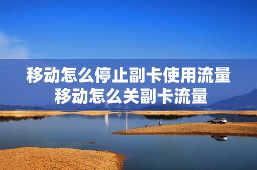 移动怎么停止副卡使用流量 移动怎么关副卡流量