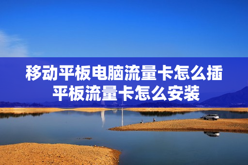 移动平板电脑流量卡怎么插 平板流量卡怎么安装