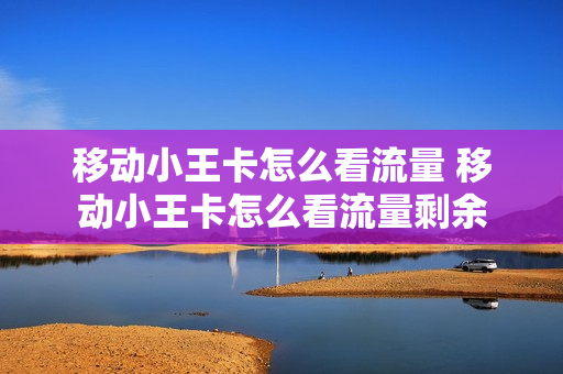 移动小王卡怎么看流量 移动小王卡怎么看流量剩余