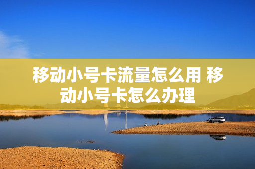移动小号卡流量怎么用 移动小号卡怎么办理
