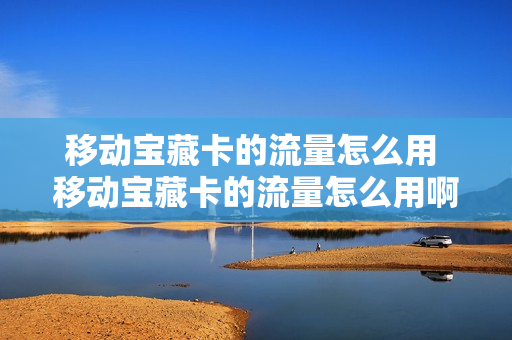 移动宝藏卡的流量怎么用 移动宝藏卡的流量怎么用啊