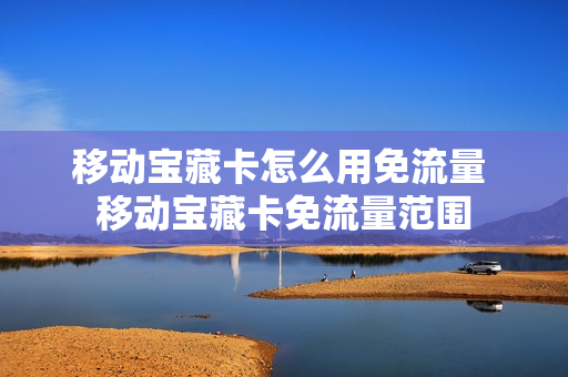 移动宝藏卡怎么用免流量 移动宝藏卡免流量范围