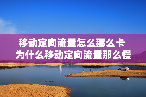 移动定向流量怎么那么卡 为什么移动定向流量那么慢
