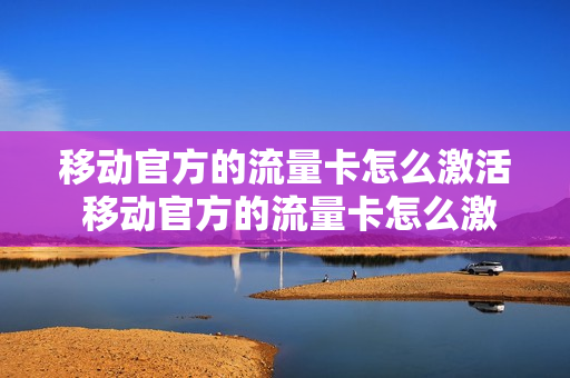 移动官方的流量卡怎么激活 移动官方的流量卡怎么激活的