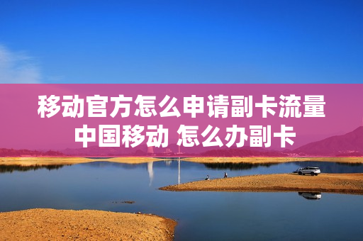 移动官方怎么申请副卡流量 中国移动 怎么办副卡