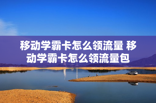 移动学霸卡怎么领流量 移动学霸卡怎么领流量包