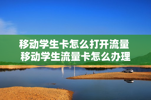 移动学生卡怎么打开流量 移动学生流量卡怎么办理