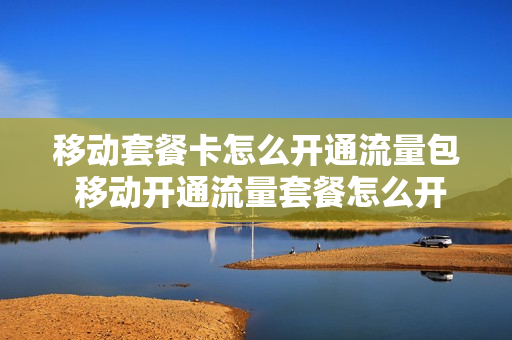 移动套餐卡怎么开通流量包 移动开通流量套餐怎么开