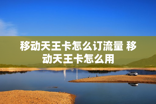 移动天王卡怎么订流量 移动天王卡怎么用