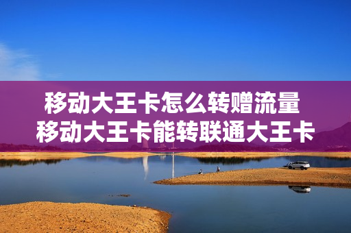 移动大王卡怎么转赠流量 移动大王卡能转联通大王卡吗