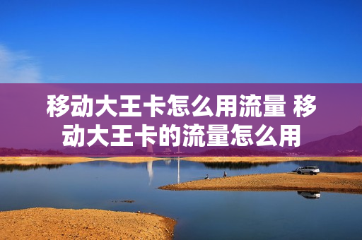 移动大王卡怎么用流量 移动大王卡的流量怎么用