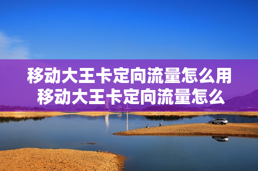 移动大王卡定向流量怎么用 移动大王卡定向流量怎么用啊