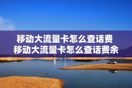 移动大流量卡怎么查话费 移动大流量卡怎么查话费余额