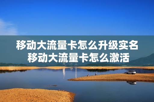 移动大流量卡怎么升级实名 移动大流量卡怎么激活