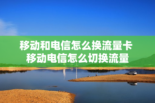 移动和电信怎么换流量卡 移动电信怎么切换流量
